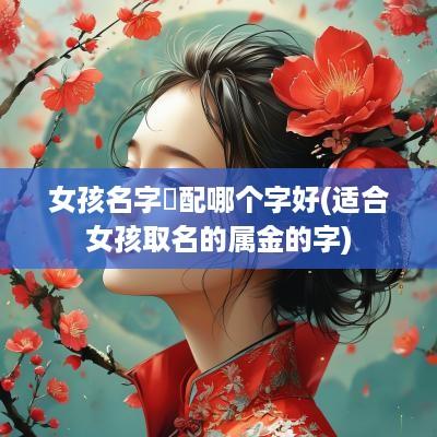 女孩名字玥配哪个字好(适合女孩取名的属金的字)