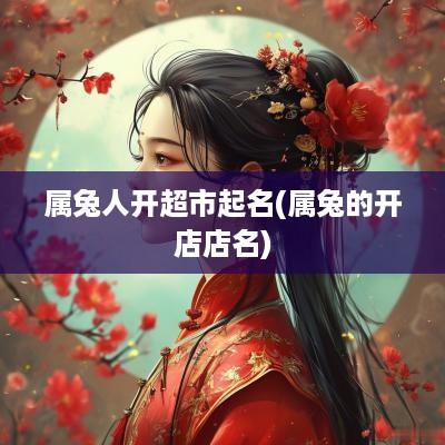 属兔人开超市起名(属兔的开店店名)