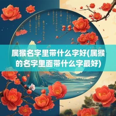 属猴名字里带什么字好(属猴的名字里面带什么字最好)