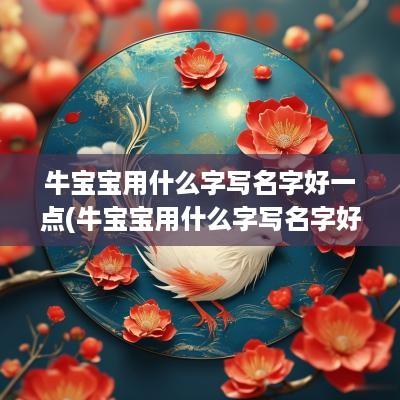 牛宝宝用什么字写名字好一点(牛宝宝用什么字写名字好听)