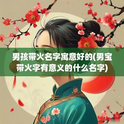 男孩带火名字寓意好的(男宝带火字有意义的什么名字)