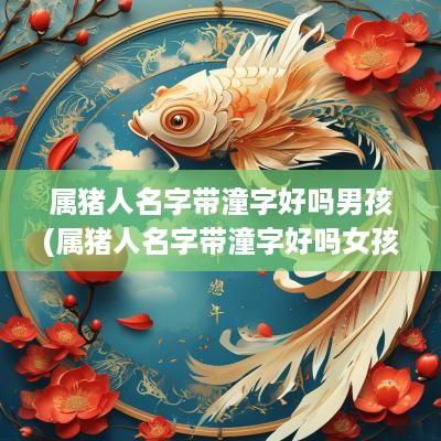 属猪人名字带潼字好吗男孩(属猪人名字带潼字好吗女孩)