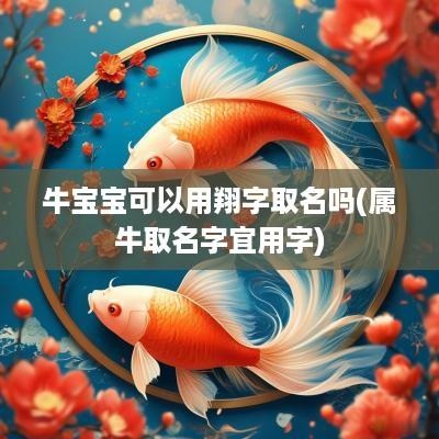 牛宝宝可以用翔字取名吗(属牛取名字宜用字)