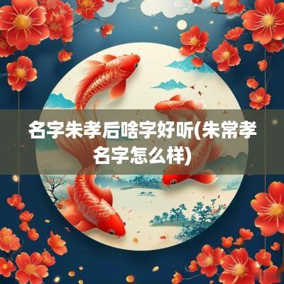 名字朱孝后啥字好听(朱常孝名字怎么样)