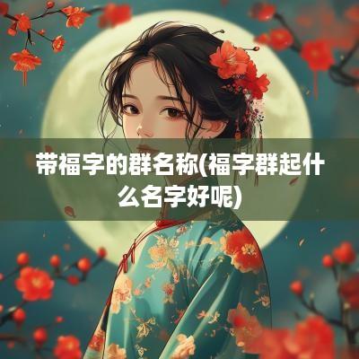 带福字的群名称(福字群起什么名字好呢)