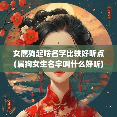 女属狗起啥名字比较好听点(属狗女生名字叫什么好听)