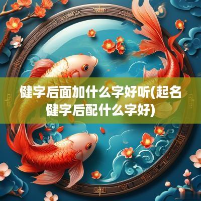 健字后面加什么字好听(起名健字后配什么字好)