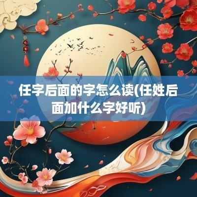 任字后面的字怎么读(任姓后面加什么字好听)