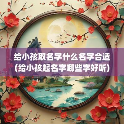 给小孩取名字什么名字合适(给小孩起名字哪些字好听)