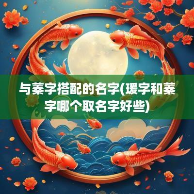 与蓁字搭配的名字(瑗字和蓁字哪个取名字好些)