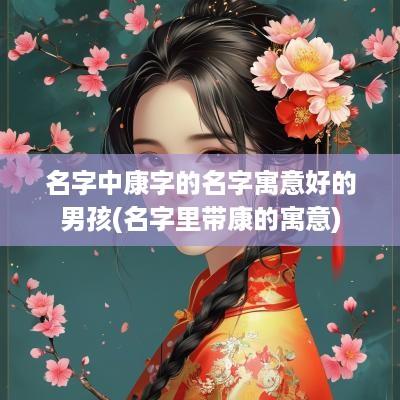 名字中康字的名字寓意好的男孩(名字里带康的寓意)