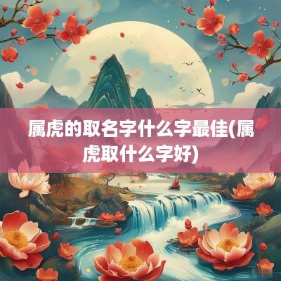 属虎的取名字什么字最佳(属虎取什么字好) 属虎的取名字什么字最佳(属虎取什么字好)
