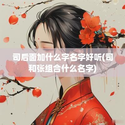 司后面加什么字名字好听(司和张组合什么名字)