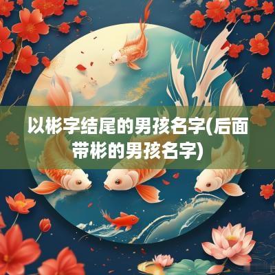 以彬字结尾的男孩名字(后面带彬的男孩名字)