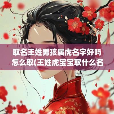 取名王姓男孩属虎名字好吗怎么取(王姓虎宝宝取什么名字最好)