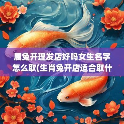 属兔开理发店好吗女生名字怎么取(生肖兔开店适合取什么店名)