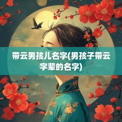 带云男孩儿名字(男孩子带云字辈的名字)