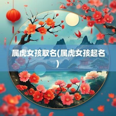 属虎女孩取名(属虎女孩起名)