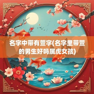 名字中带有萱字(名字里带萱的男生好吗属虎女孩)