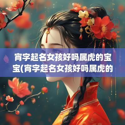 宵字起名女孩好吗属虎的宝宝(宵字起名女孩好吗属虎的名字)