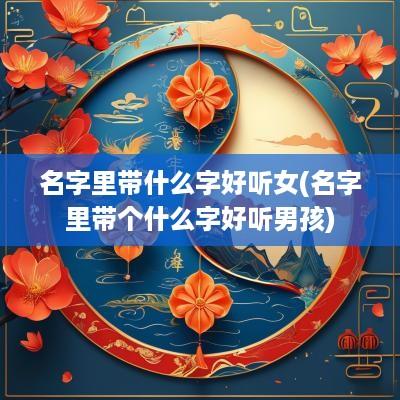 名字里带什么字好听女(名字里带个什么字好听男孩)