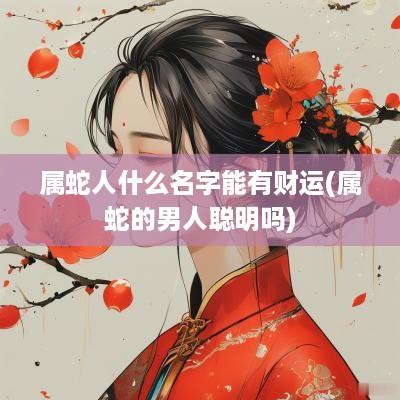属蛇人什么名字能有财运(属蛇的男人聪明吗)