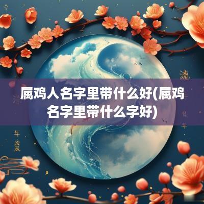 属鸡人名字里带什么好(属鸡名字里带什么字好)