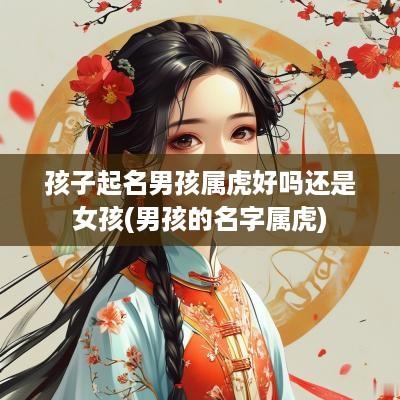 孩子起名男孩属虎好吗还是女孩(男孩的名字属虎)