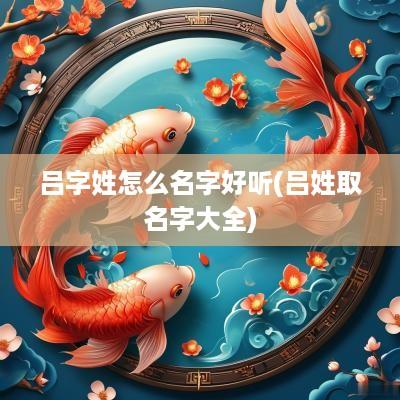 吕字姓怎么名字好听(吕姓取名字大全)