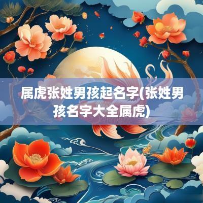 属虎张姓男孩起名字(张姓男孩名字大全属虎)