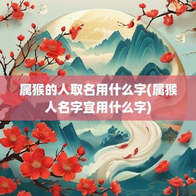 属猴的人取名用什么字(属猴人名字宜用什么字)