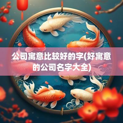 公司寓意比较好的字(好寓意的公司名字大全)