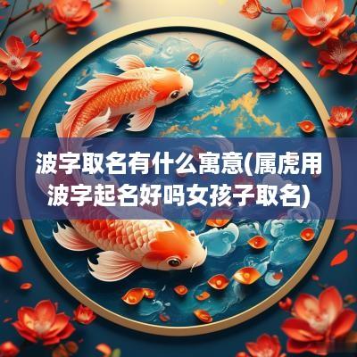 波字取名有什么寓意(属虎用波字起名好吗女孩子取名)