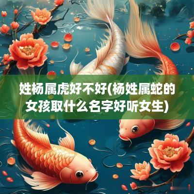 姓杨属虎好不好(杨姓属蛇的女孩取什么名字好听女生) 姓杨属虎好不好(杨姓属蛇的女孩取什么名字好听女生)