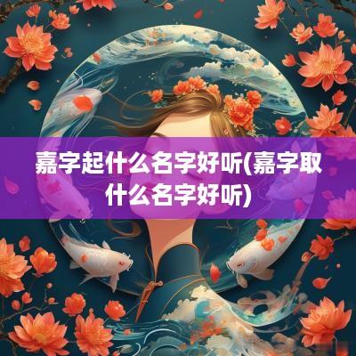 嘉字起什么名字好听(嘉字取什么名字好听)