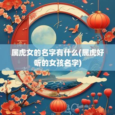 属虎女的名字有什么(属虎好听的女孩名字)