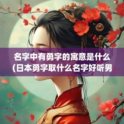 名字中有勇字的寓意是什么(日本勇字取什么名字好听男孩)