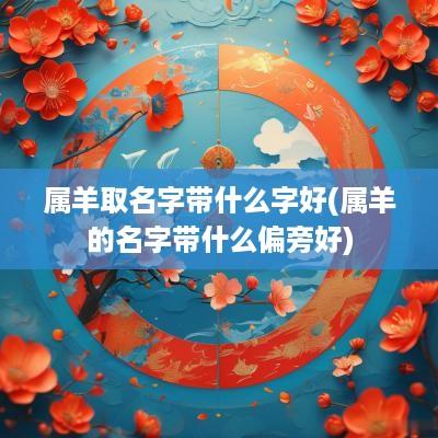 属羊取名字带什么字好(属羊的名字带什么偏旁好)