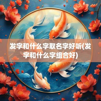 发字和什么字取名字好听(发字和什么字组合好)