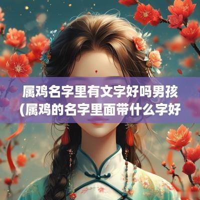 属鸡名字里有文字好吗男孩(属鸡的名字里面带什么字好)