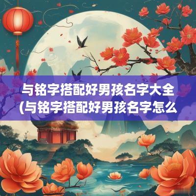 与铭字搭配好男孩名字大全(与铭字搭配好男孩名字怎么取)