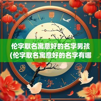 伦字取名寓意好的名字男孩(伦字取名寓意好的名字有哪些)