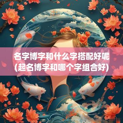 名字博字和什么字搭配好呢(起名博字和哪个字组合好)