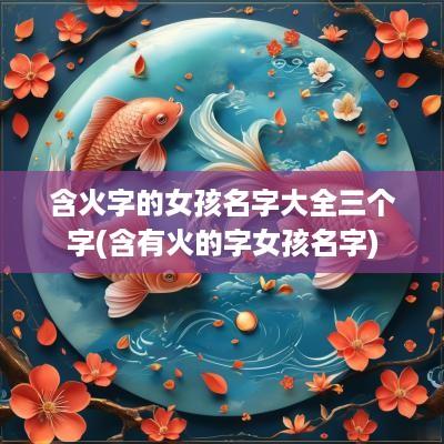 含火字的女孩名字大全三个字(含有火的字女孩名字)