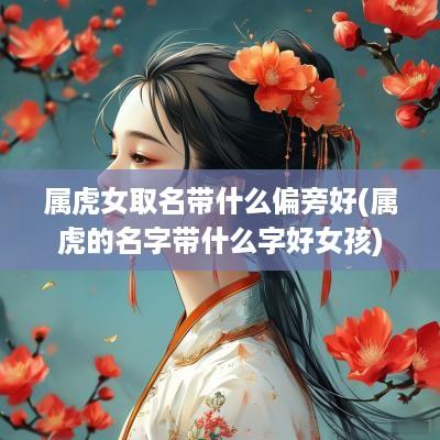 属虎女取名带什么偏旁好(属虎的名字带什么字好女孩)