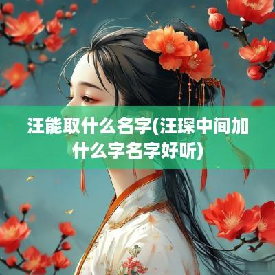 汪能取什么名字(汪琛中间加什么字名字好听)