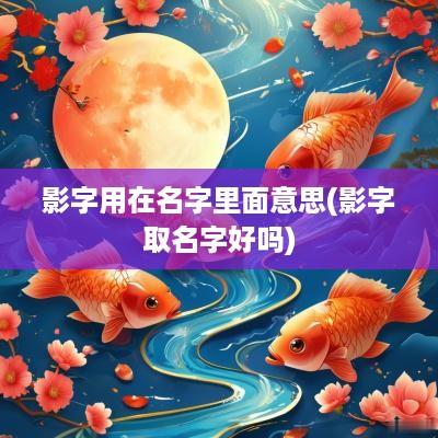 影字用在名字里面意思(影字取名字好吗)