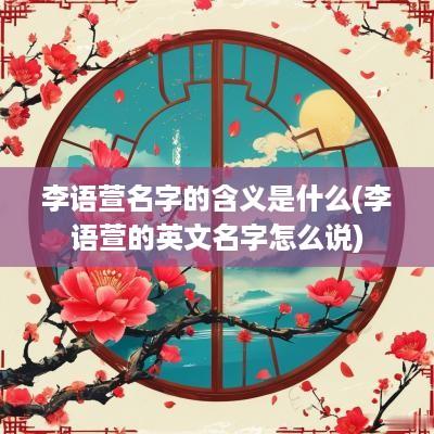 李语萱名字的含义是什么(李语萱的英文名字怎么说)