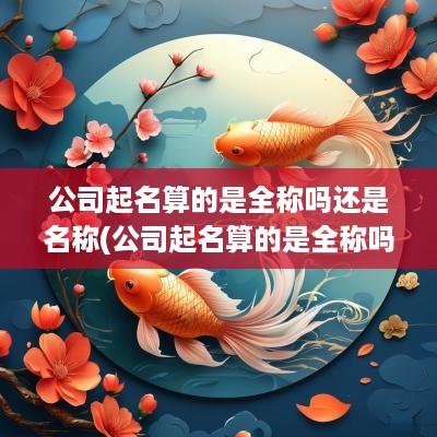 公司起名算的是全称吗还是名称(公司起名算的是全称吗怎么改)