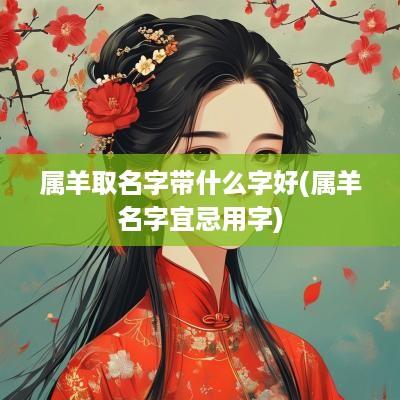 属羊取名字带什么字好(属羊名字宜忌用字)
